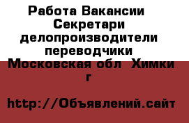 Работа Вакансии - Секретари, делопроизводители, переводчики. Московская обл.,Химки г.